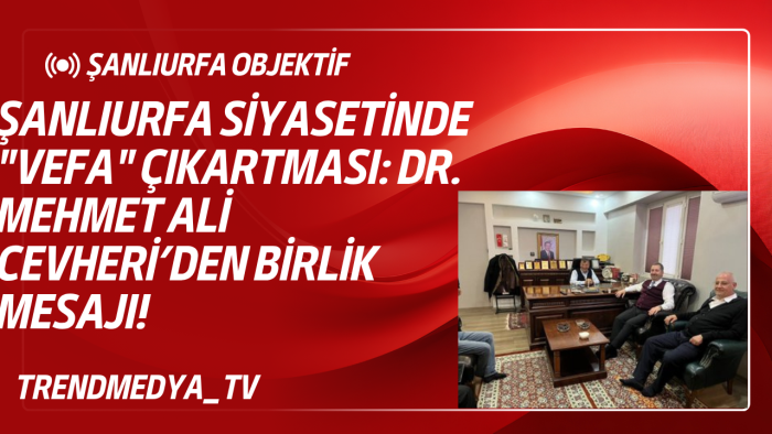 Şanlıurfa Siyasetinde "Vefa" Çıkartması: Dr. Mehmet Ali Cevheri’den Birlik Mesajı!